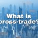 What is cross-trade, and how does it work nowadays?