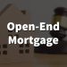 What is an Open-End Mortgage – Get All The Information